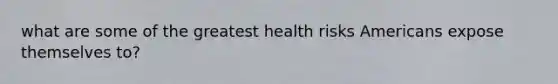 what are some of the greatest health risks Americans expose themselves to?