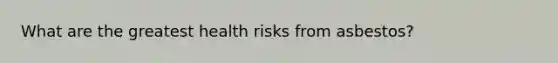 What are the greatest health risks from asbestos?