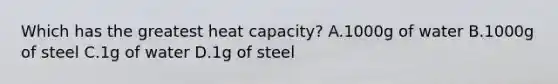 Which has the greatest heat capacity? A.1000g of water B.1000g of steel C.1g of water D.1g of steel