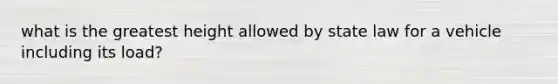 what is the greatest height allowed by state law for a vehicle including its load?