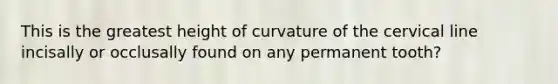 This is the greatest height of curvature of the cervical line incisally or occlusally found on any permanent tooth?