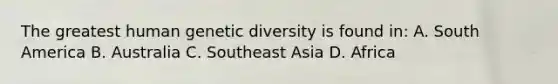 The greatest human genetic diversity is found in: A. South America B. Australia C. Southeast Asia D. Africa