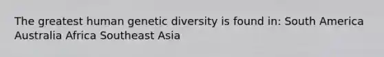 The greatest human genetic diversity is found in: South America Australia Africa Southeast Asia