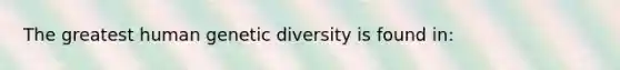 The greatest human genetic diversity is found in: