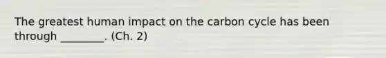 The greatest human impact on the carbon cycle has been through ________. (Ch. 2)