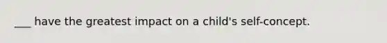 ___ have the greatest impact on a child's self-concept.
