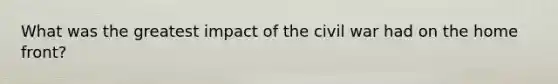 What was the greatest impact of the civil war had on the home front?