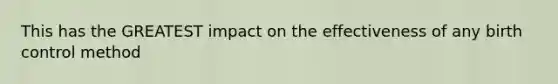 This has the GREATEST impact on the effectiveness of any birth control method