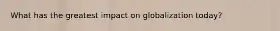 What has the greatest impact on globalization today?