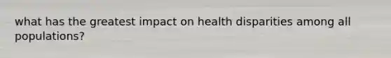what has the greatest impact on health disparities among all populations?