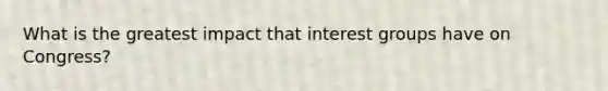 What is the greatest impact that interest groups have on Congress?