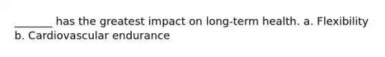 _______ has the greatest impact on long-term health. a. Flexibility b. Cardiovascular endurance