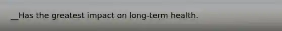 __Has the greatest impact on long-term health.