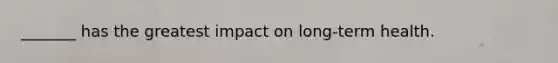 _______ has the greatest impact on long-term health.
