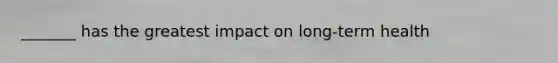 _______ has the greatest impact on long-term health