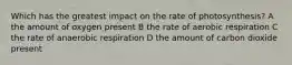 Which has the greatest impact on the rate of photosynthesis? A the amount of oxygen present B the rate of aerobic respiration C the rate of anaerobic respiration D the amount of carbon dioxide present