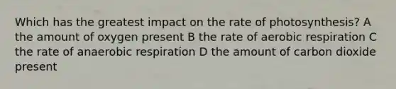 Which has the greatest impact on the rate of photosynthesis? A the amount of oxygen present B the rate of aerobic respiration C the rate of anaerobic respiration D the amount of carbon dioxide present