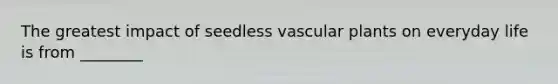 The greatest impact of <a href='https://www.questionai.com/knowledge/kn8hHZ0F67-seedless-vascular-plants' class='anchor-knowledge'>seedless vascular plants</a> on everyday life is from ________