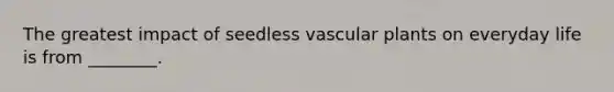 The greatest impact of seedless <a href='https://www.questionai.com/knowledge/kbaUXKuBoK-vascular-plants' class='anchor-knowledge'>vascular plants</a> on everyday life is from ________.