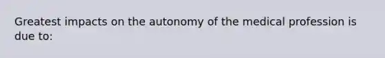 Greatest impacts on the autonomy of the medical profession is due to: