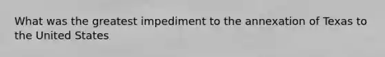 What was the greatest impediment to the annexation of Texas to the United States