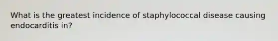 What is the greatest incidence of staphylococcal disease causing endocarditis in?