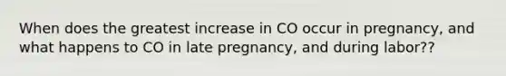 When does the greatest increase in CO occur in pregnancy, and what happens to CO in late pregnancy, and during labor??