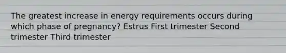 The greatest increase in energy requirements occurs during which phase of pregnancy? Estrus First trimester Second trimester Third trimester