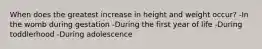 When does the greatest increase in height and weight occur? -In the womb during gestation -During the first year of life -During toddlerhood -During adolescence
