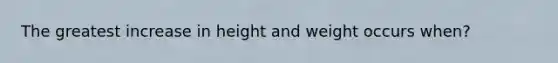 The greatest increase in height and weight occurs when?