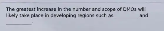 The greatest increase in the number and scope of DMOs will likely take place in developing regions such as __________ and ___________.