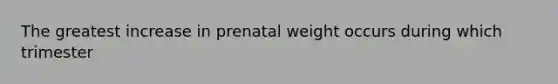 The greatest increase in prenatal weight occurs during which trimester