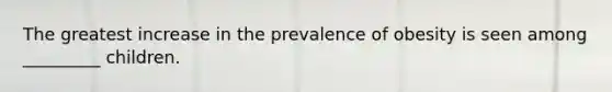 The greatest increase in the prevalence of obesity is seen among _________ children.