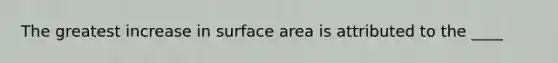 The greatest increase in <a href='https://www.questionai.com/knowledge/kEtsSAPENL-surface-area' class='anchor-knowledge'>surface area</a> is attributed to the ____