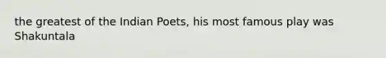 the greatest of the Indian Poets, his most famous play was Shakuntala