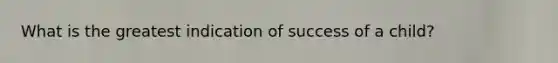 What is the greatest indication of success of a child?
