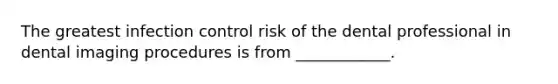 The greatest infection control risk of the dental professional in dental imaging procedures is from ____________.