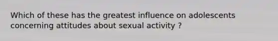 Which of these has the greatest influence on adolescents concerning attitudes about sexual activity ?