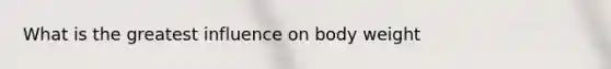 What is the greatest influence on body weight