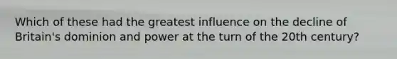 Which of these had the greatest influence on the decline of Britain's dominion and power at the turn of the 20th century?
