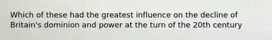 Which of these had the greatest influence on the decline of Britain's dominion and power at the turn of the 20th century