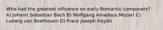 Who had the greatest influence on early Romantic composers? A) Johann Sebastian Bach B) Wolfgang Amadeus Mozart C) Ludwig van Beethoven D) Franz Joseph Haydn