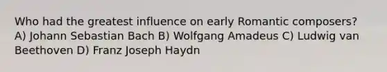 Who had the greatest influence on early Romantic composers? A) Johann Sebastian Bach B) Wolfgang Amadeus C) Ludwig van Beethoven D) Franz Joseph Haydn