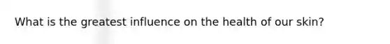 What is the greatest influence on the health of our skin?