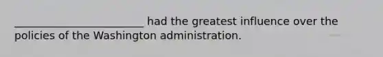 ________________________ had the greatest influence over the policies of the Washington administration.