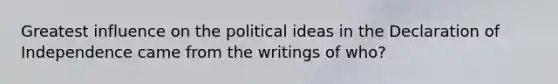 Greatest influence on the political ideas in the Declaration of Independence came from the writings of who?