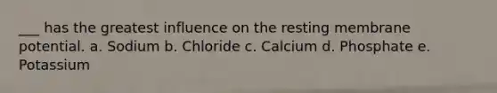 ___ has the greatest influence on the resting membrane potential. a. Sodium b. Chloride c. Calcium d. Phosphate e. Potassium