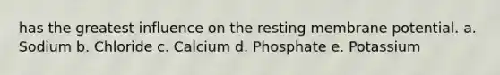 has the greatest influence on the resting membrane potential. a. Sodium b. Chloride c. Calcium d. Phosphate e. Potassium