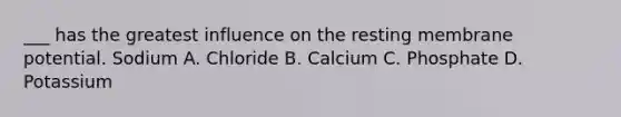 ___ has the greatest influence on the resting membrane potential. Sodium A. Chloride B. Calcium C. Phosphate D. Potassium