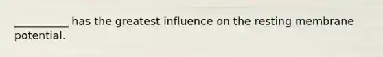 __________ has the greatest influence on the resting membrane potential.